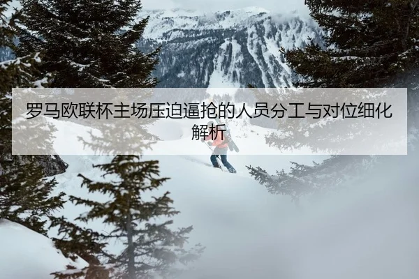 罗马欧联杯主场压迫逼抢的人员分工与对位细化解析