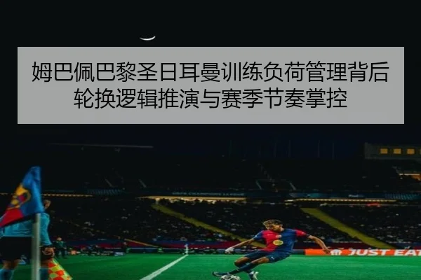 姆巴佩巴黎圣日耳曼训练负荷管理背后轮换逻辑推演与赛季节奏掌控