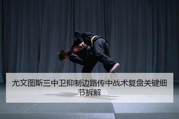 尤文图斯三中卫抑制边路传中战术复盘关键细节拆解