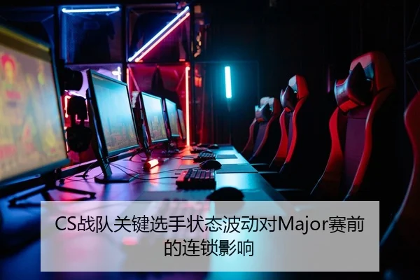 CS战队关键选手状态波动对Major赛前的连锁影响